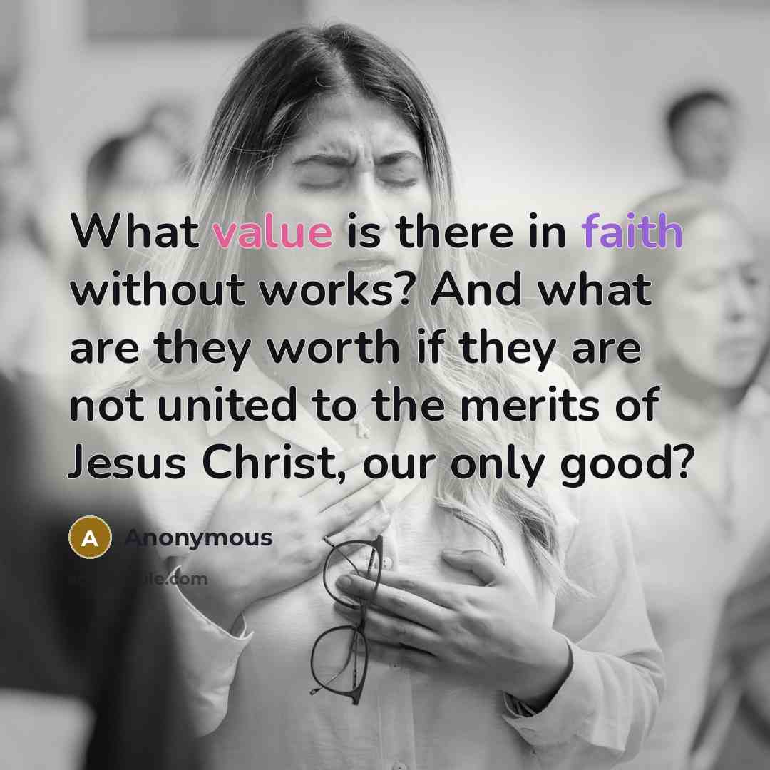 “What value is there in faith without works? And what are they worth if they are not united to the merits of Jesus Christ, our only good?” quote by Anonymous