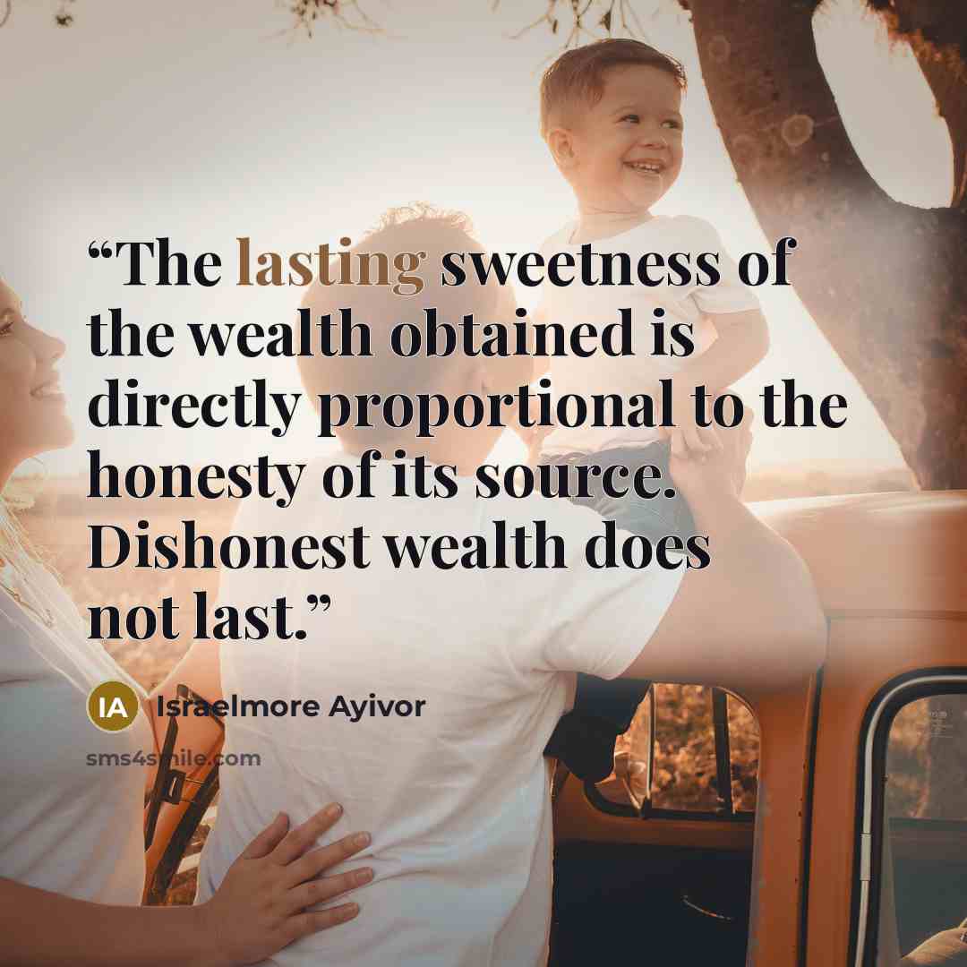 “The lasting sweetness of the wealth obtained is directly proportional to the honesty of its source. Dishonest wealth does not last.” quote by Israelmore Ayivor
