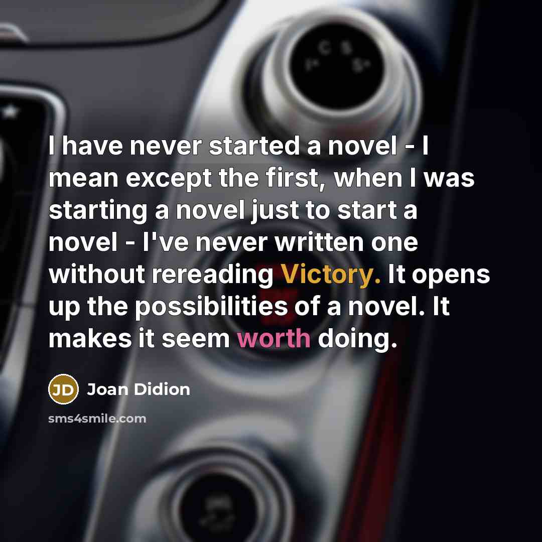 “I have never started a novel - I mean except the first, when I was starting a novel just to start a novel - I've never written one without rereading Victory. It opens up the possibilities of a novel. It makes it seem worth doing.” quote by Joan Didion