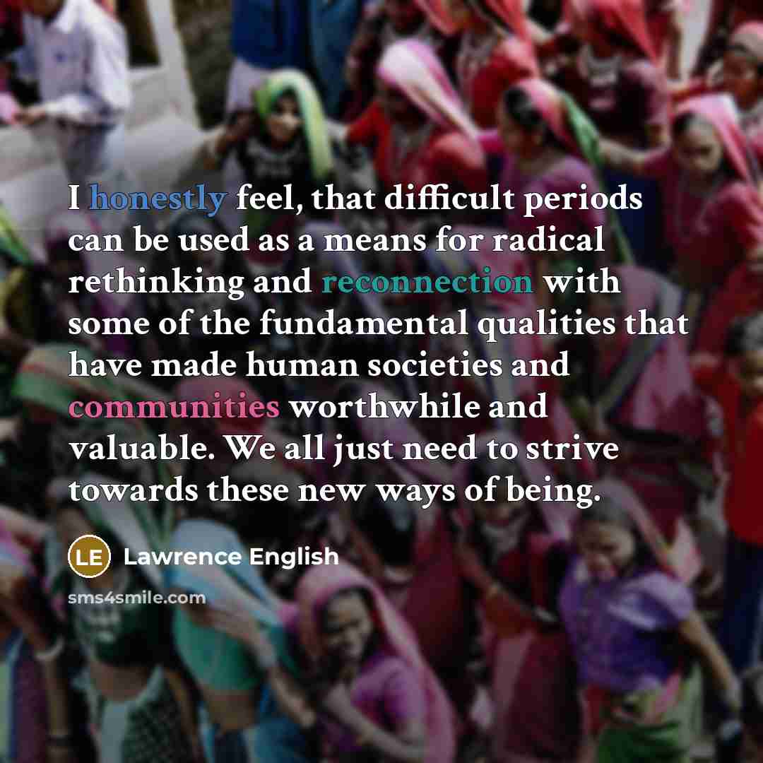 “I honestly feel, that difficult periods can be used as a means for radical rethinking and reconnection with some of the fundamental qualities that have made human societies and communities worthwhile and valuable. We all just need to strive towards these new ways of being.” quote by Lawrence English