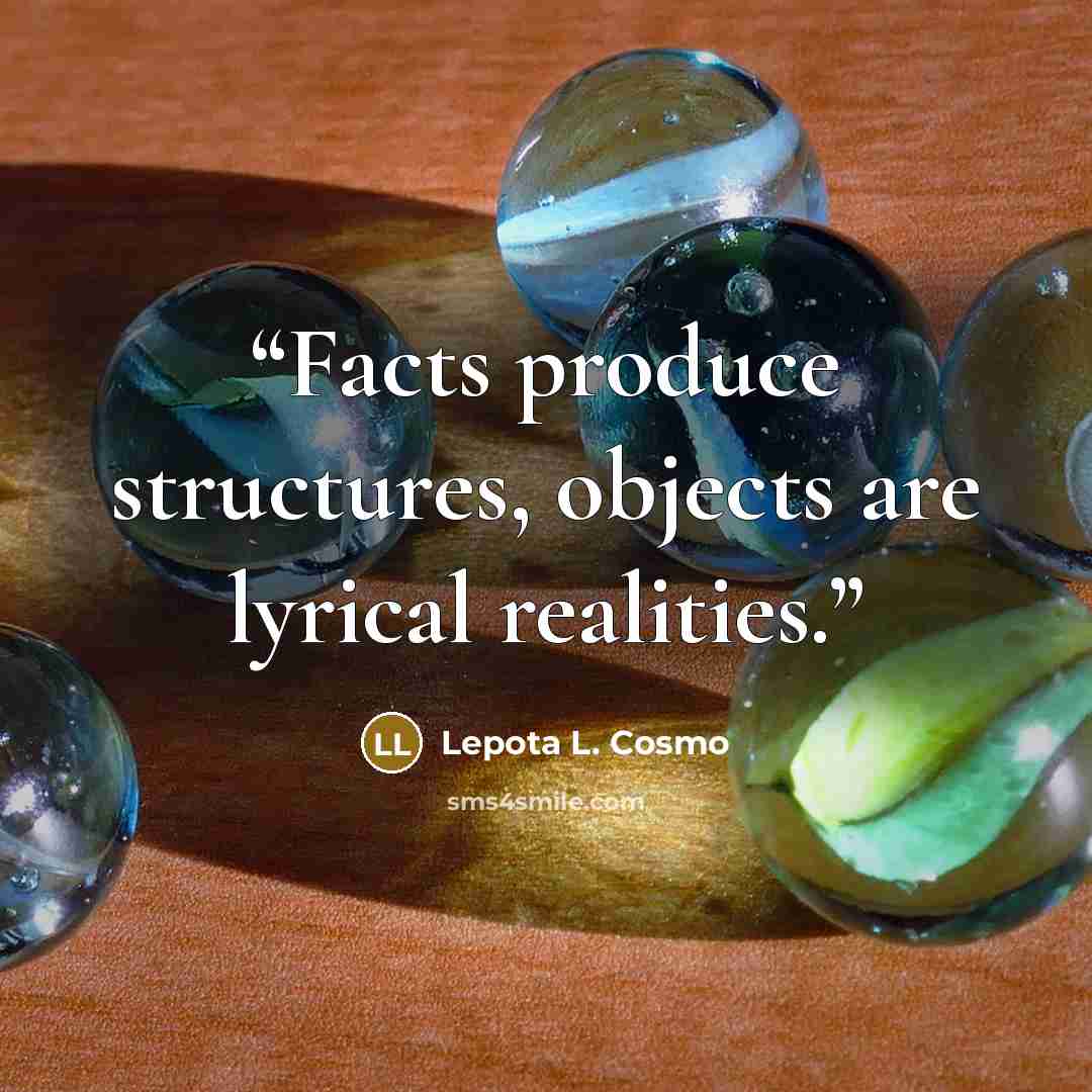 “Facts produce structures, objects are lyrical realities.” quote by Lepota L. Cosmo