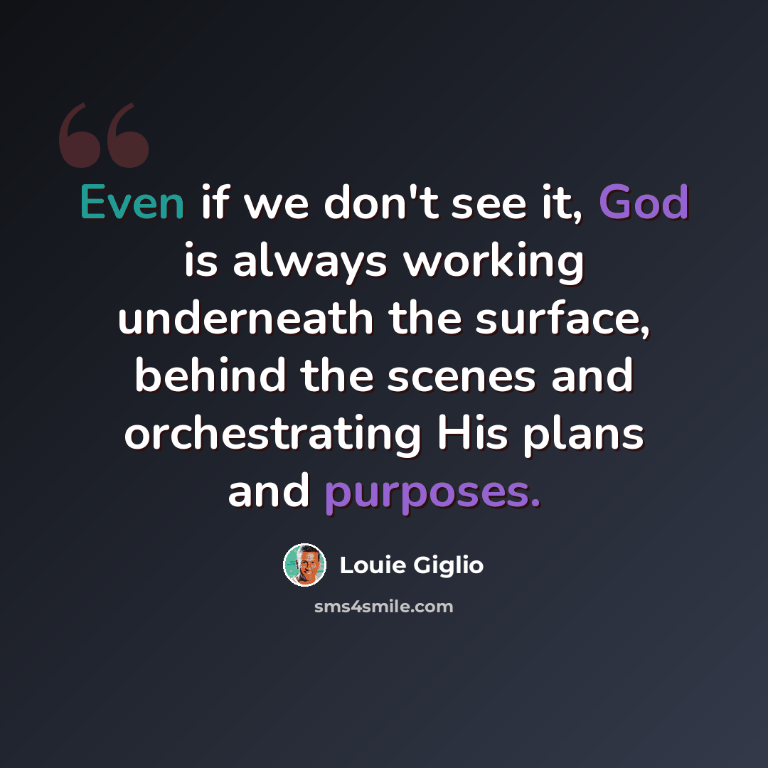 “Even if we don't see it, God is always working underneath the surface, behind the scenes and orchestrating His plans and purposes.” quote by Louie Giglio