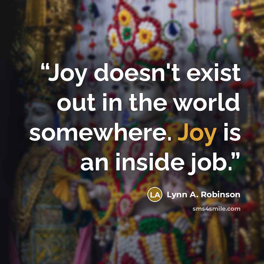 “Joy doesn't exist out in the world somewhere. Joy is an inside job.” quote by Lynn A. Robinson