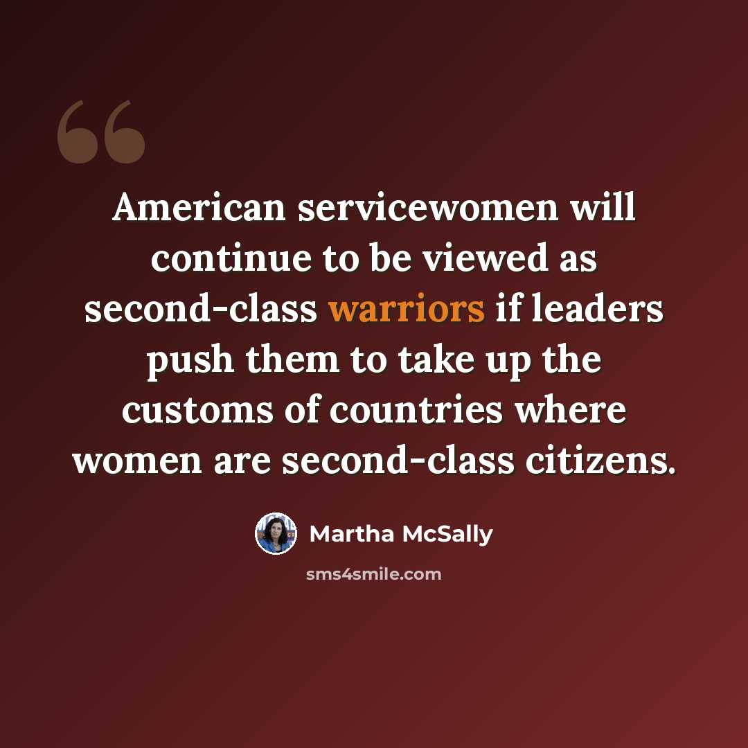 “American servicewomen will continue to be viewed as second-class warriors if leaders push them to take up the customs of countries where women are second-class citizens.” quote by Martha McSally