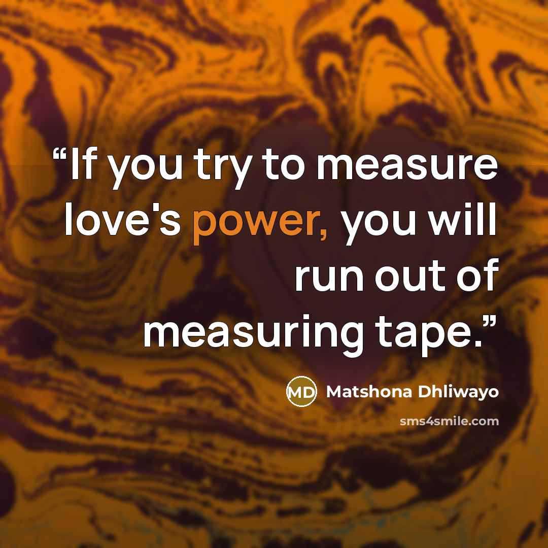 “If you try to measure love's power, you will run out of measuring tape.” quote by Matshona Dhliwayo