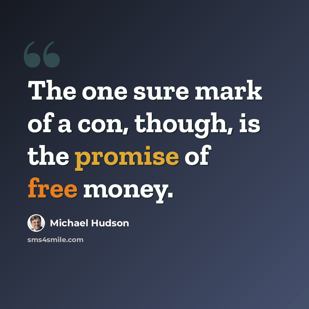 “The one sure mark of a con, though, is the promise of free money.” quote by Michael Hudson