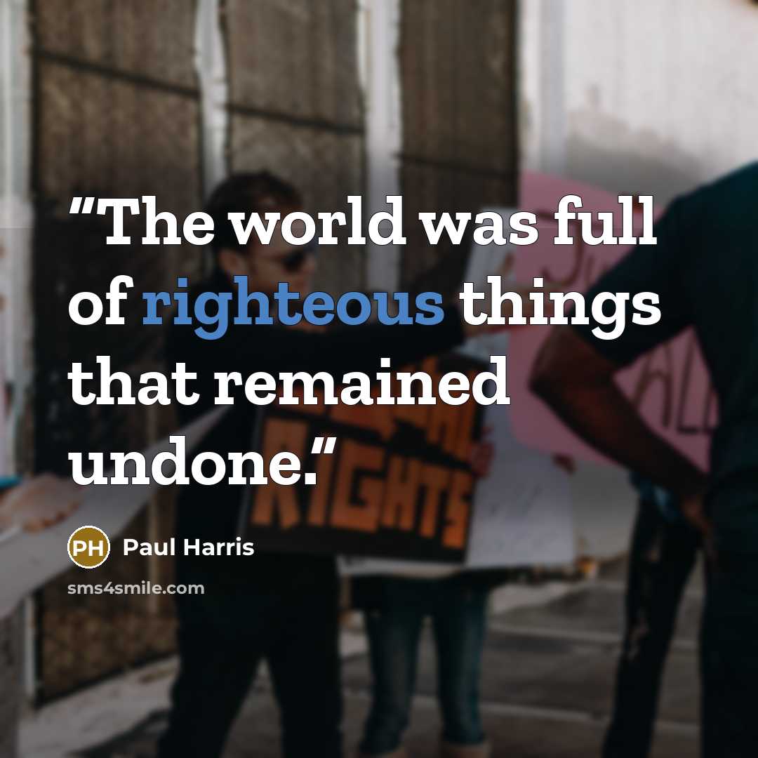 “The world was full of righteous things that remained undone.” quote by Paul Harris