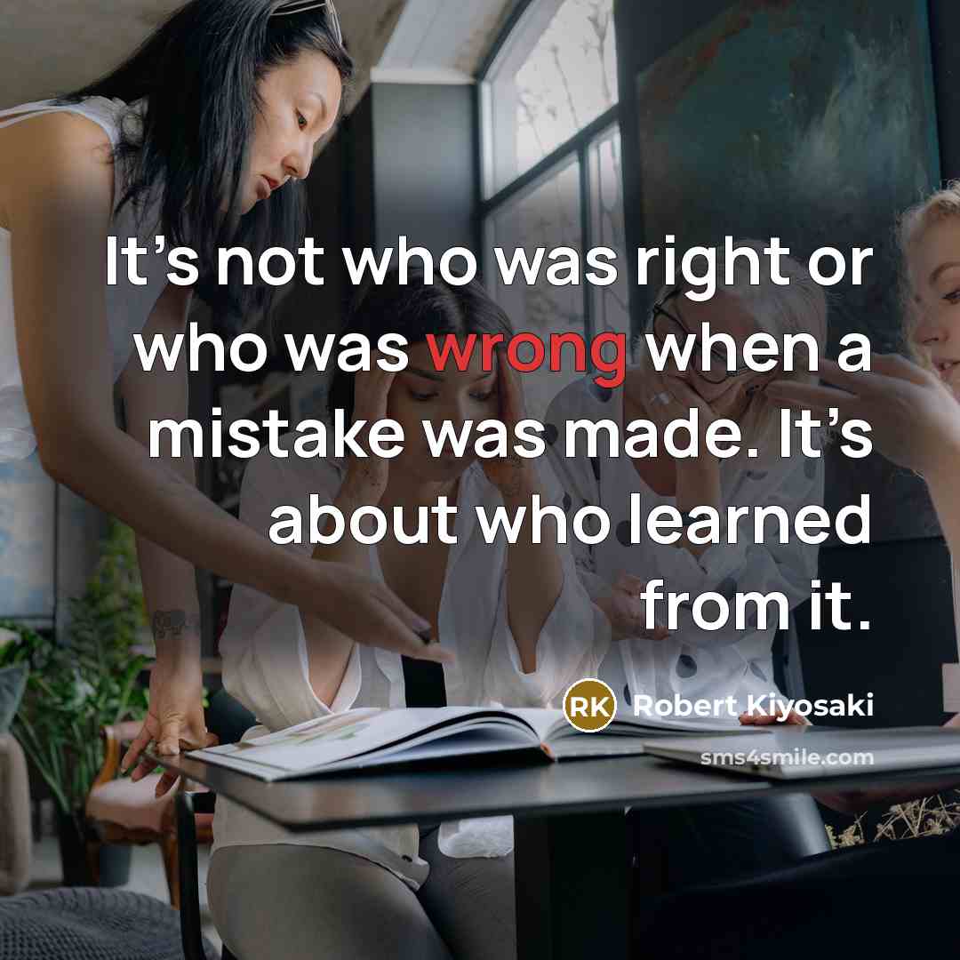 “It’s not who was right or who was wrong when a mistake was made. It’s about who learned from it.” quote by Robert Kiyosaki