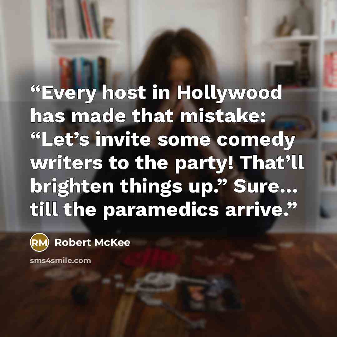 “Every host in Hollywood has made that mistake: “Let’s invite some comedy writers to the party! That’ll brighten things up.” Sure… till the paramedics arrive.” quote by Robert McKee