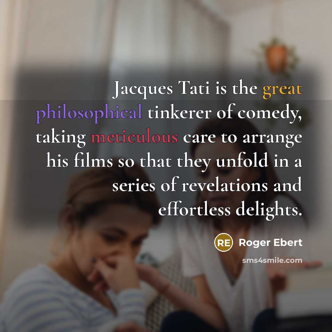 “Jacques Tati is the great philosophical tinkerer of comedy, taking meticulous care to arrange his films so that they unfold in a series of revelations and effortless delights.” quote by Roger Ebert