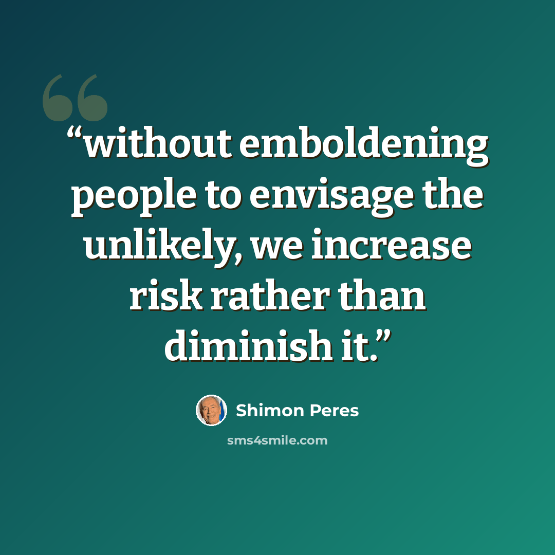 “without emboldening people to envisage the unlikely, we increase risk rather than diminish it.” quote by Shimon Peres