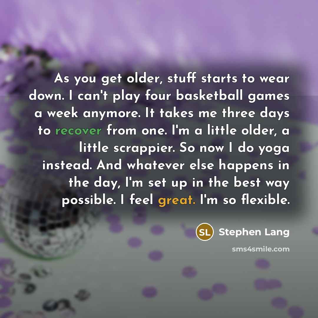 “As you get older, stuff starts to wear down. I can't play four basketball games a week anymore. It takes me three days to recover from one. I'm a little older, a little scrappier. So now I do yoga instead. And whatever else happens in the day, I'm set up in the best way possible. I feel great. I'm…” quote by Stephen Lang