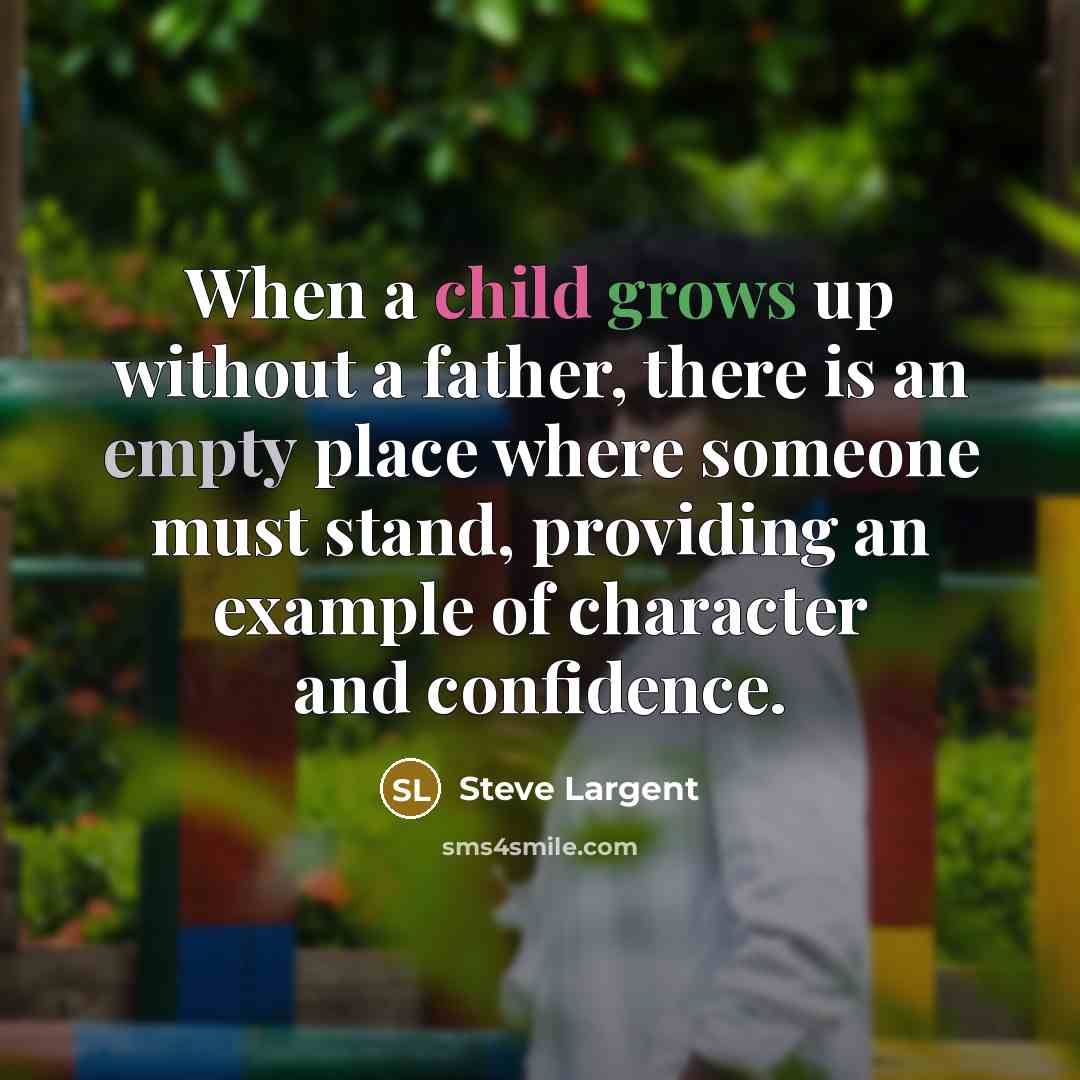 “When a child grows up without a father, there is an empty place where someone must stand, providing an example of character and confidence.” quote by Steve Largent