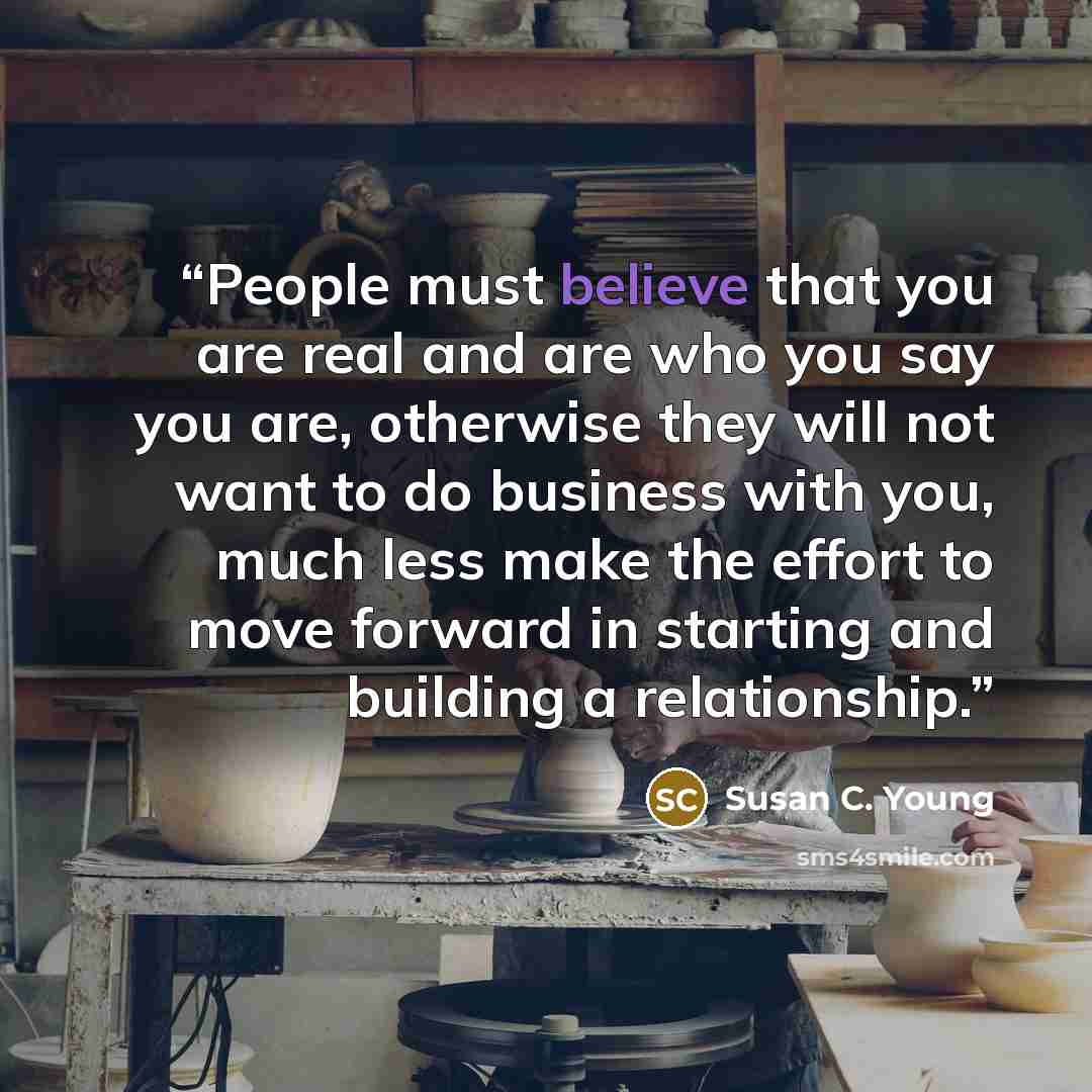 “People must believe that you are real and are who you say you are, otherwise they will not want to do business with you, much less make the effort to move forward in starting and building a relationship.” quote by Susan C. Young