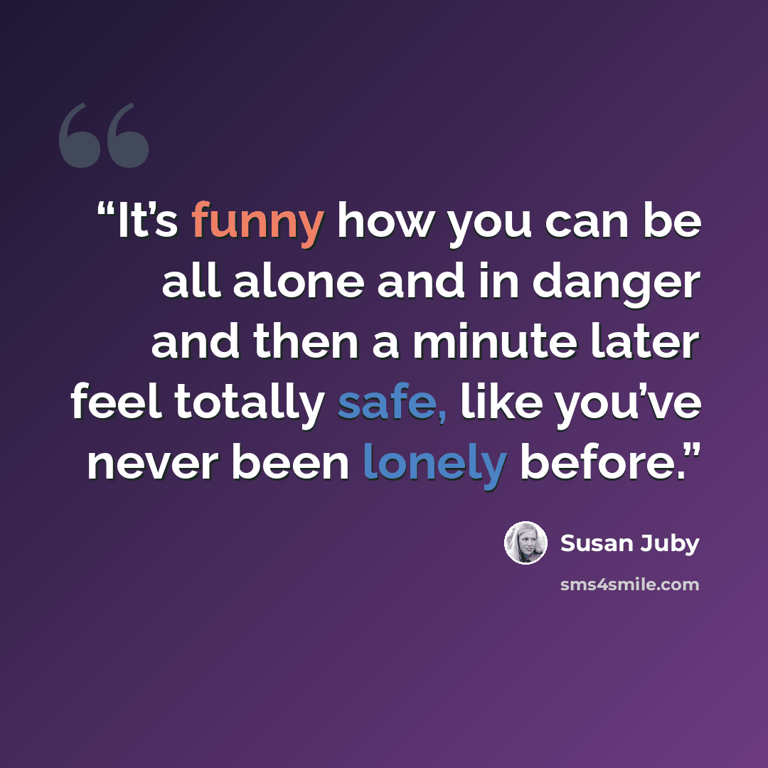 “It’s funny how you can be all alone and in danger and then a minute later feel totally safe, like you’ve never been lonely before.” quote by Susan Juby