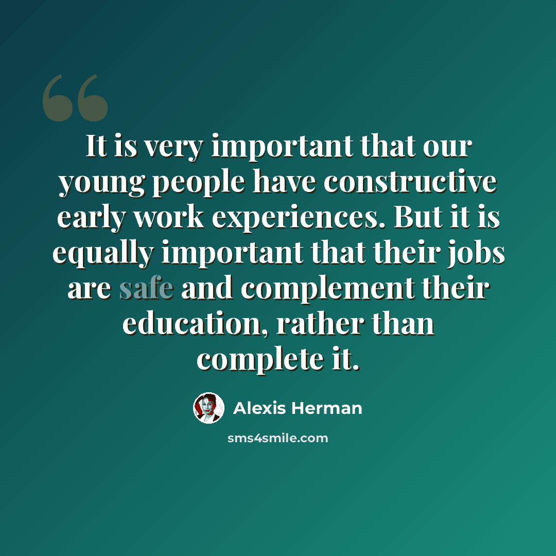 “It is very important that our young people have constructive early work experiences. But it is equally important that their jobs are safe and complement their education, rather than complete it.” quote by Alexis Herman