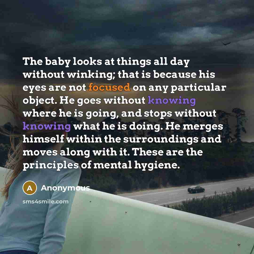 “The baby looks at things all day without winking; that is because his eyes are not focused on any particular object. He goes without knowing where he is going, and stops without knowing what he is doing. He merges himself within the surroundings and moves along with it. These are the principles of…” quote by Anonymous