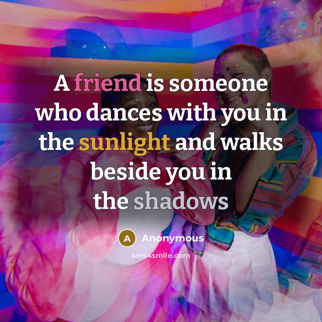 “A friend is someone who dances with you in the sunlight and walks beside you in the shadows” quote by Anonymous