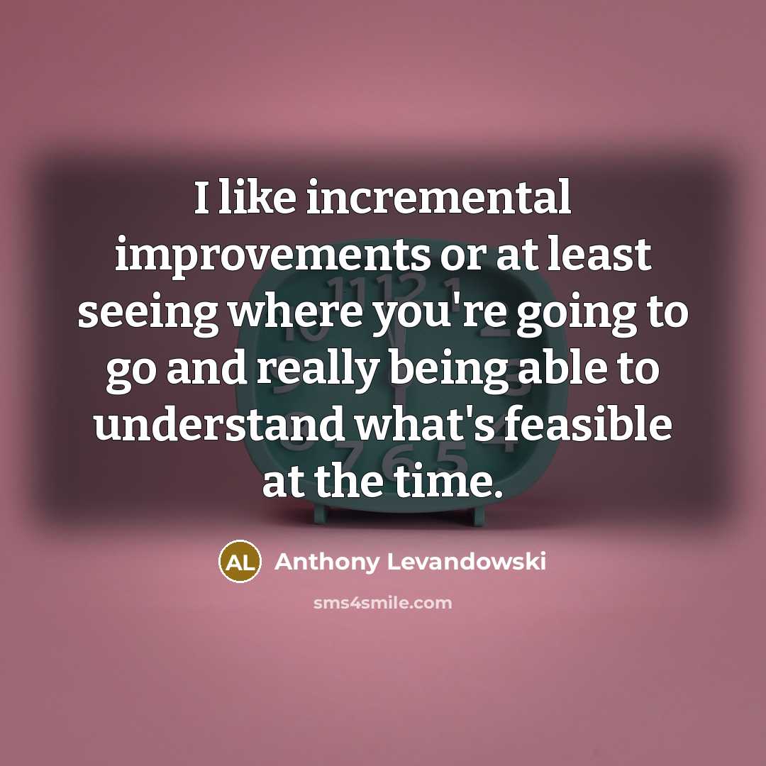 “I like incremental improvements or at least seeing where you're going to go and really being able to understand what's feasible at the time.” quote by Anthony Levandowski