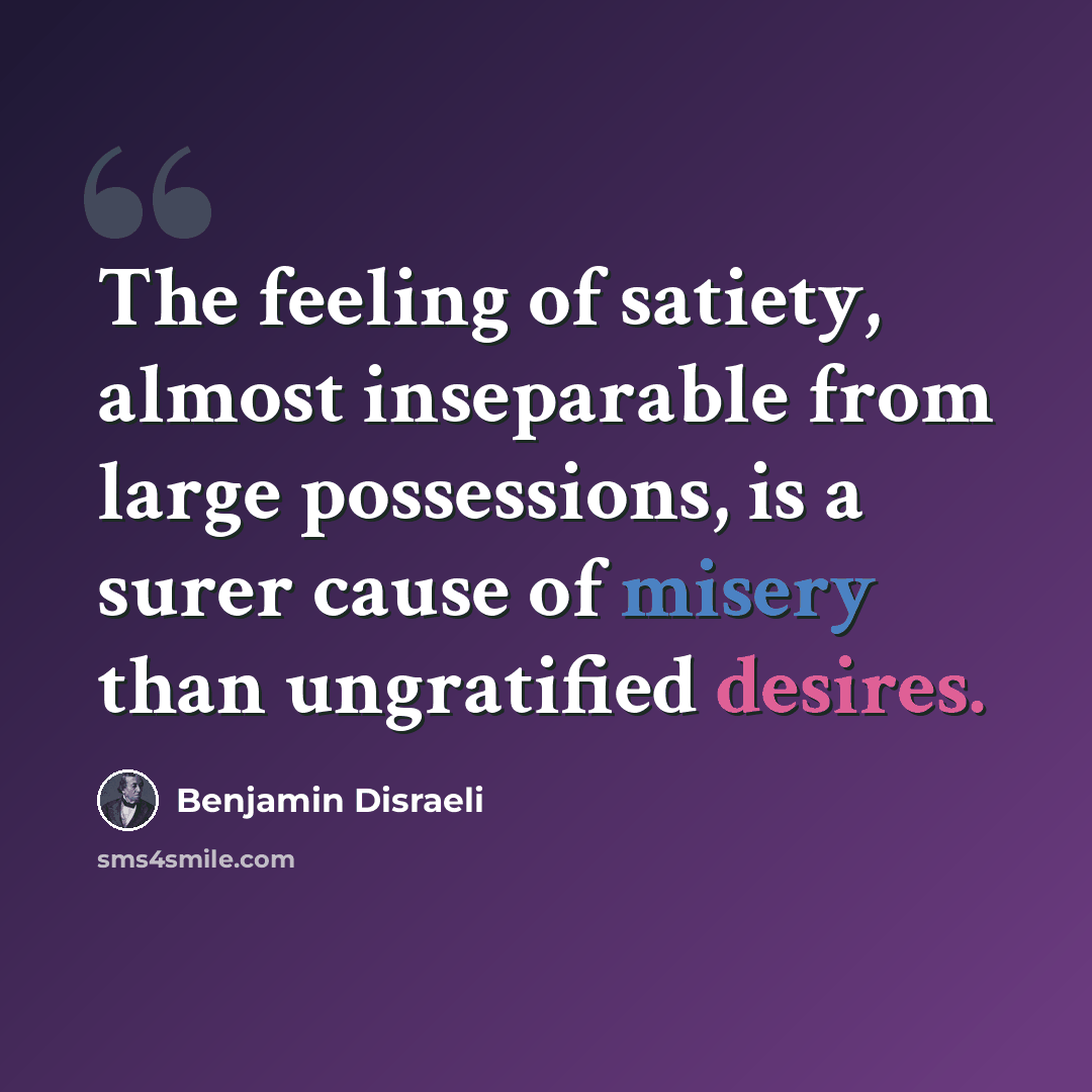 “The feeling of satiety, almost inseparable from large possessions, is a surer cause of misery than ungratified desires.” quote by Benjamin Disraeli