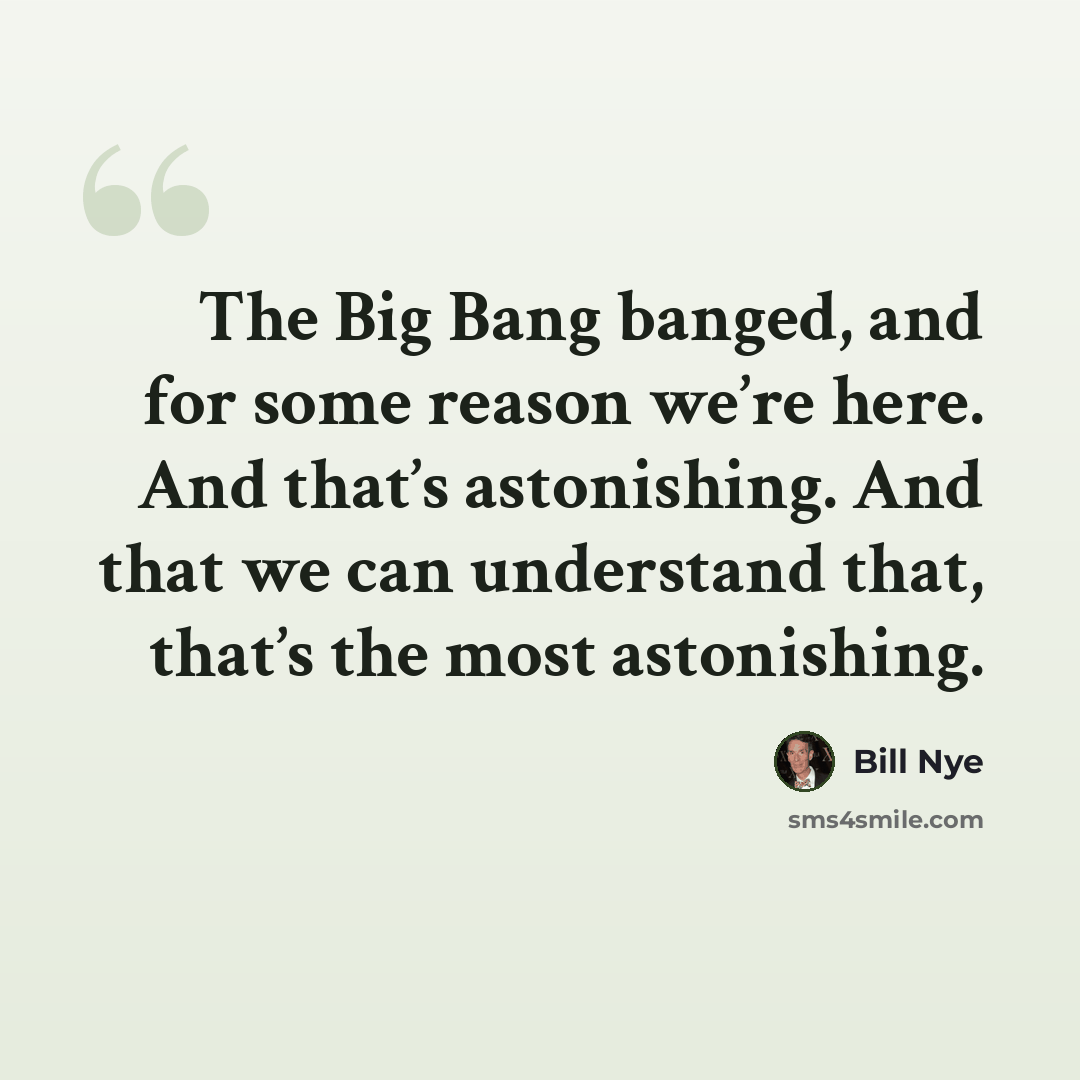“The Big Bang banged, and for some reason we’re here. And that’s astonishing. And that we can understand that, that’s the most astonishing.” quote by Bill Nye