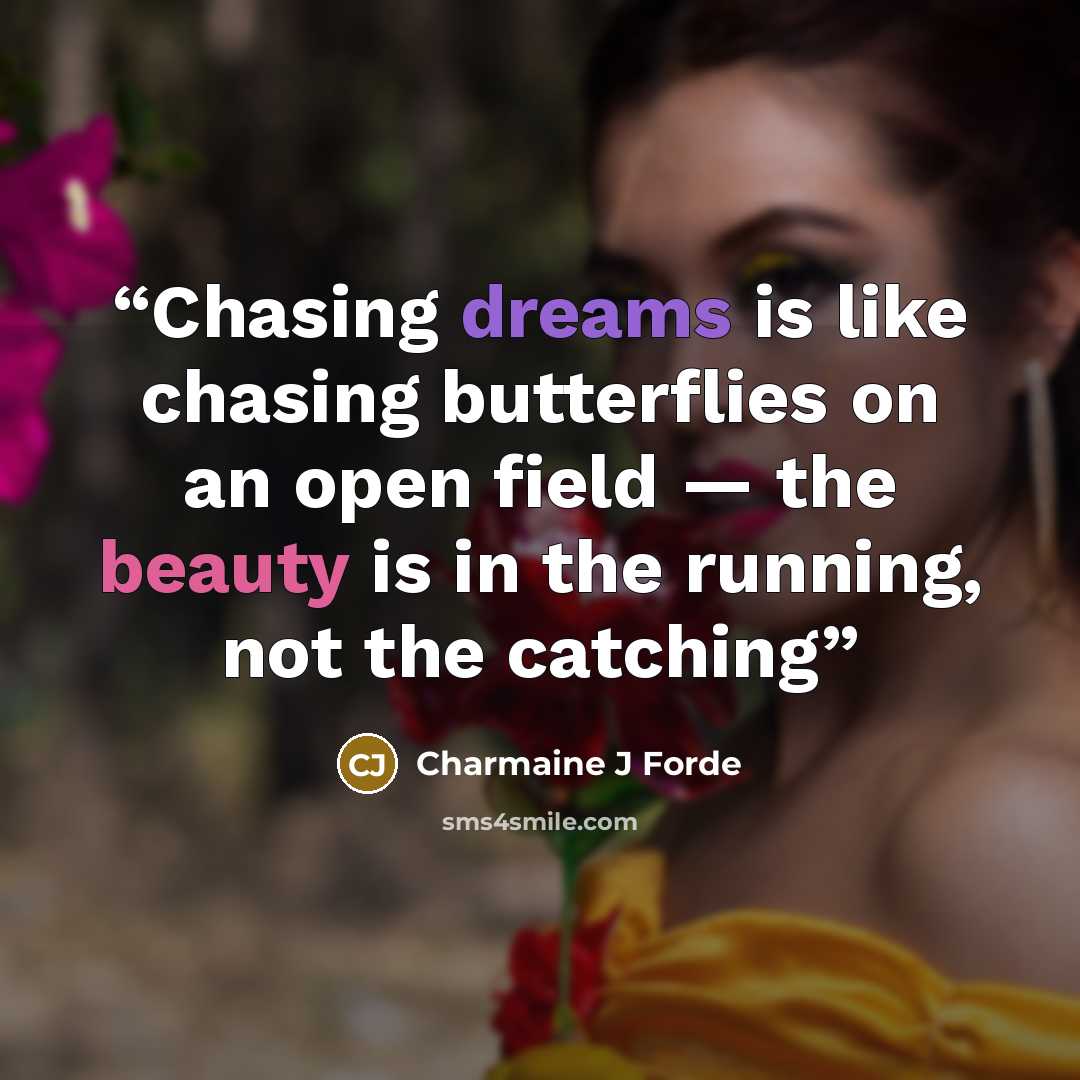 “Chasing dreams is like chasing butterflies on an open field — the beauty is in the running, not the catching” quote by Charmaine J Forde