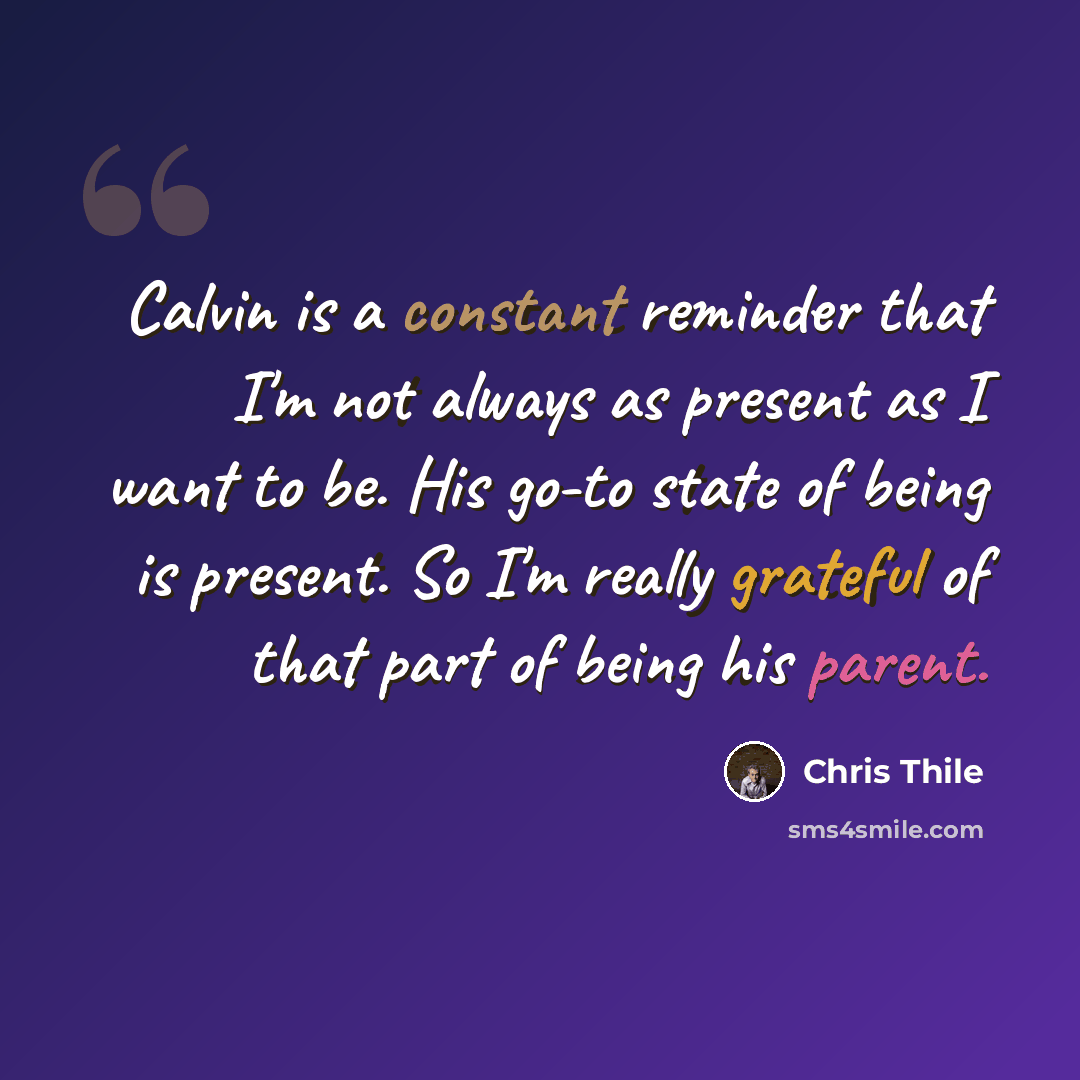 “Calvin is a constant reminder that I'm not always as present as I want to be. His go-to state of being is present. So I'm really grateful of that part of being his parent.” quote by Chris Thile