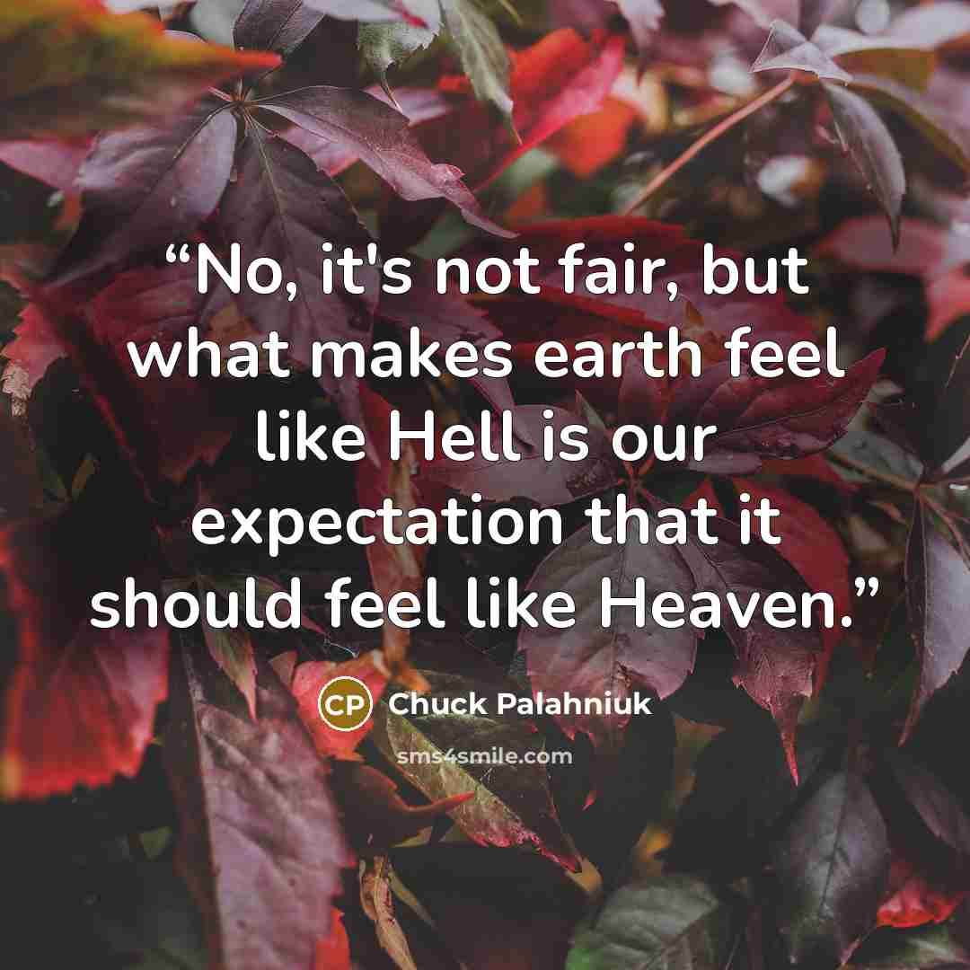 “No, it's not fair, but what makes earth feel like Hell is our expectation that it should feel like Heaven.” quote by Chuck Palahniuk