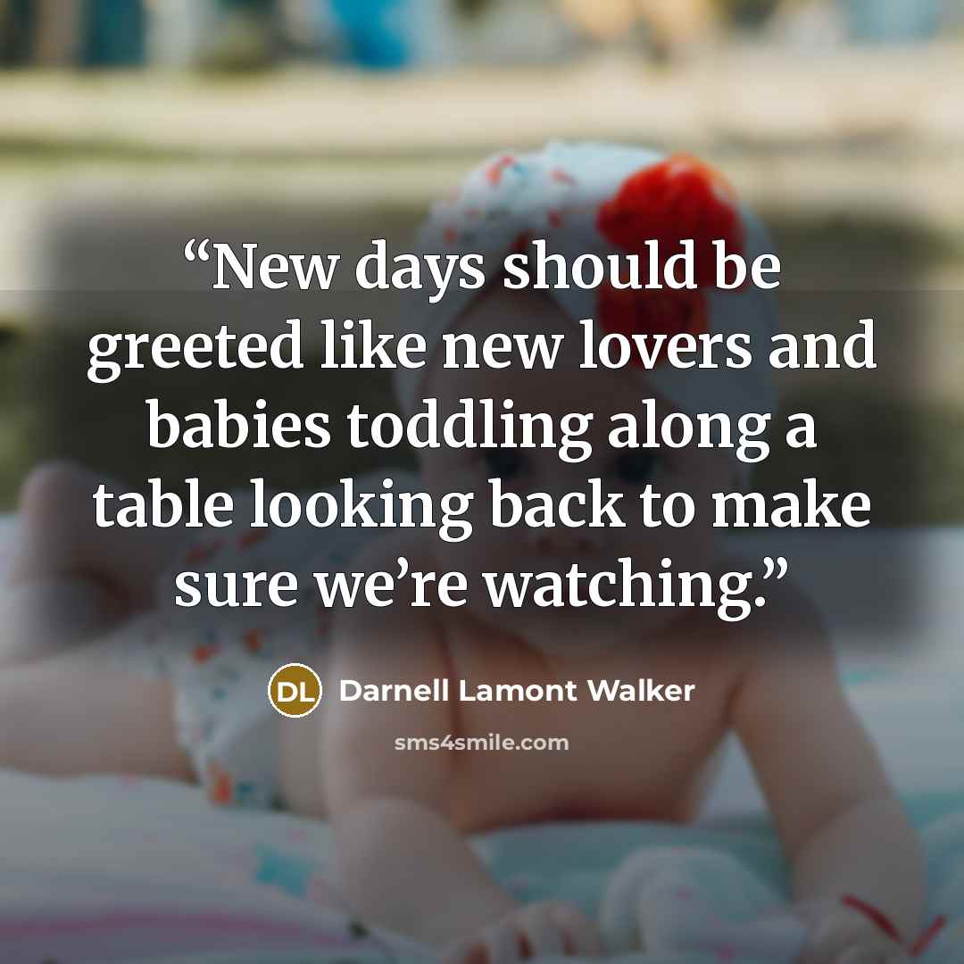 “New days should be greeted like new lovers and babies toddling along a table looking back to make sure we’re watching.” quote by Darnell Lamont Walker