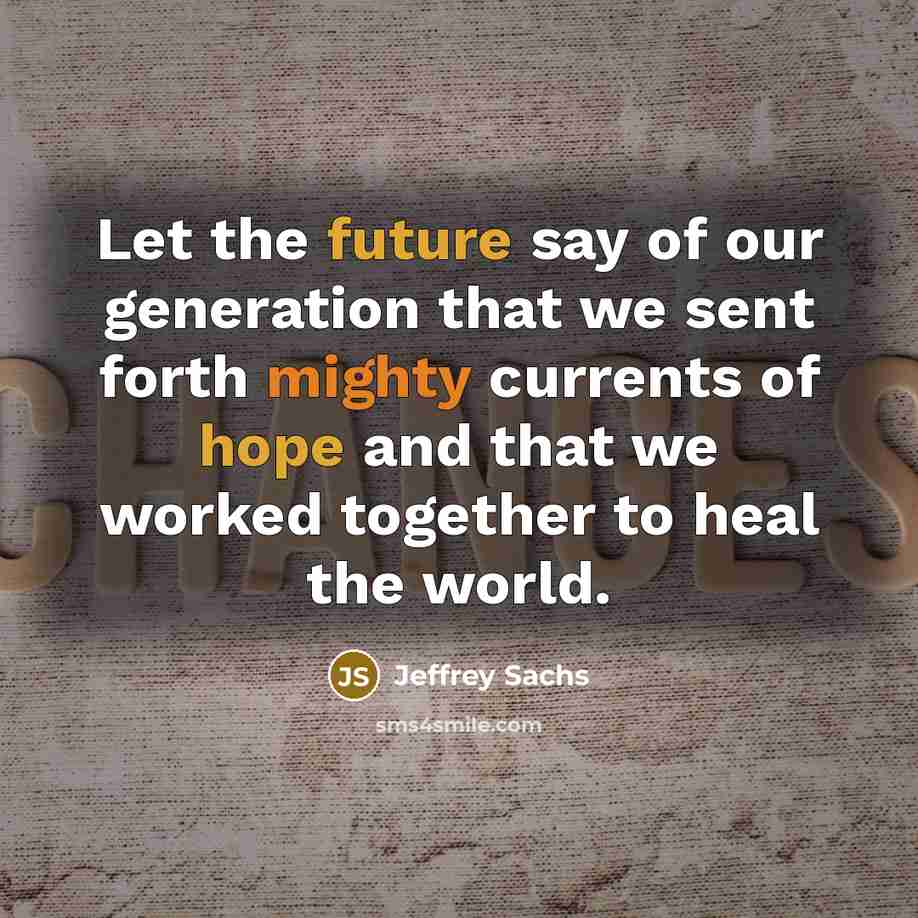 “Let the future say of our generation that we sent forth mighty currents of hope and that we worked together to heal the world.” quote by Jeffrey Sachs