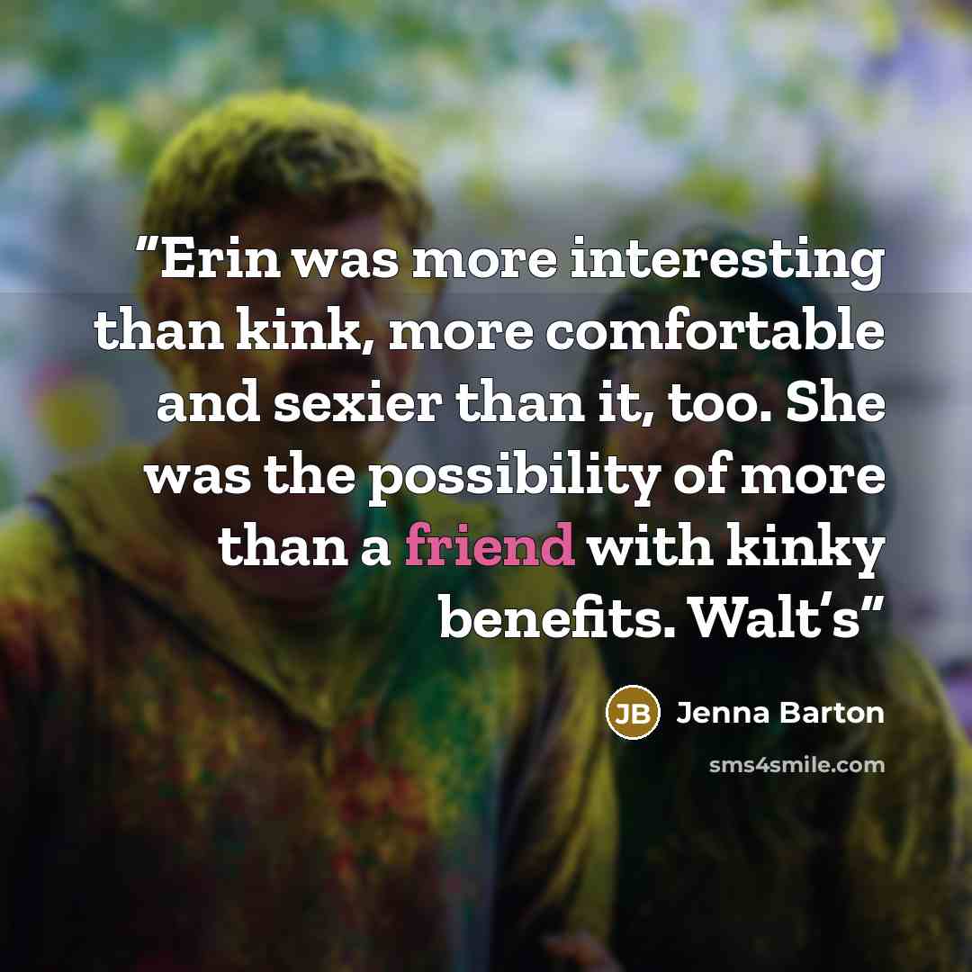 “Erin was more interesting than kink, more comfortable and sexier than it, too. She was the possibility of more than a friend with kinky benefits. Walt’s” quote by Jenna Barton