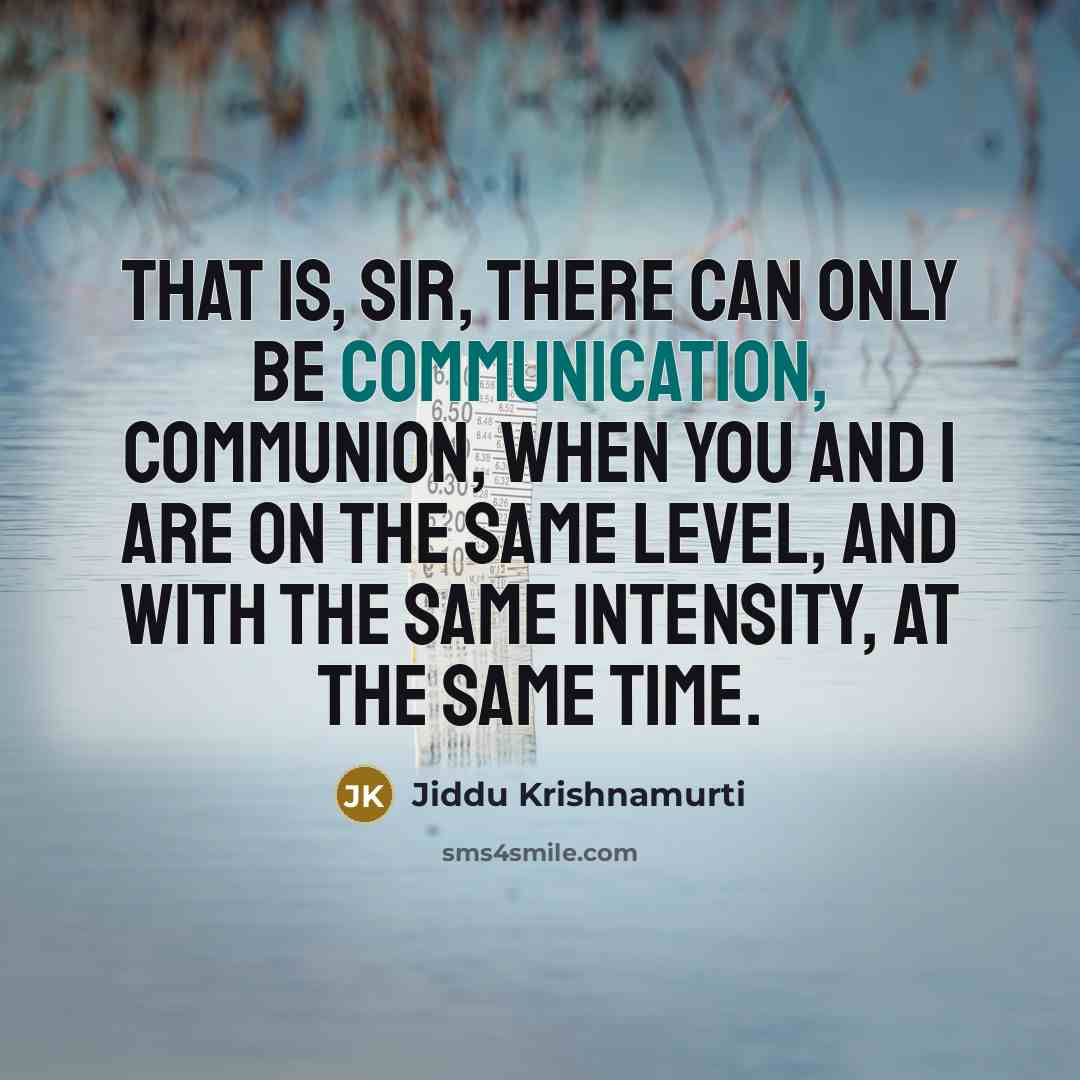 “That is, sir, there can only be communication, communion, when you and I are on the same level, and with the same intensity, at the same time.” quote by Jiddu Krishnamurti