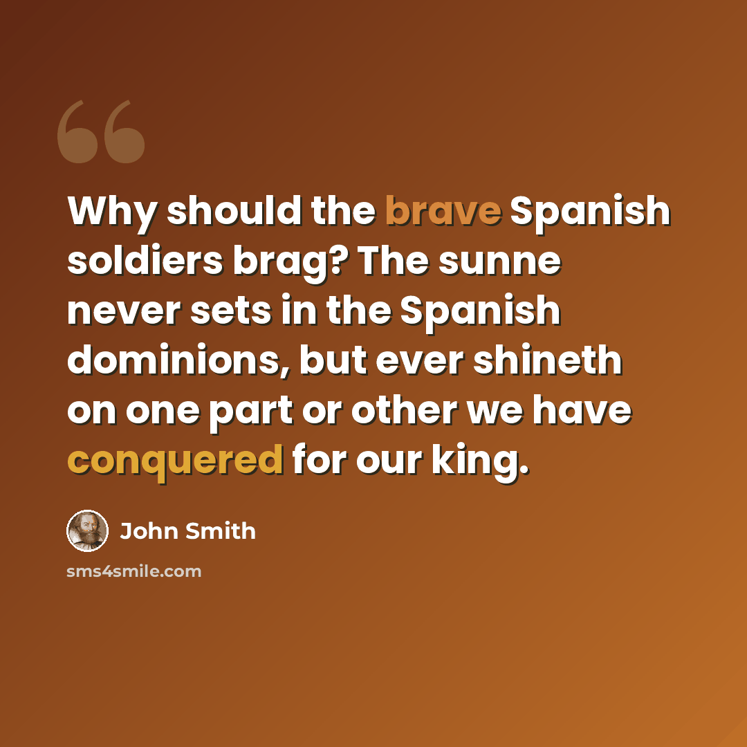 “Why should the brave Spanish soldiers brag? The sunne never sets in the Spanish dominions, but ever shineth on one part or other we have conquered for our king.” quote by John Smith
