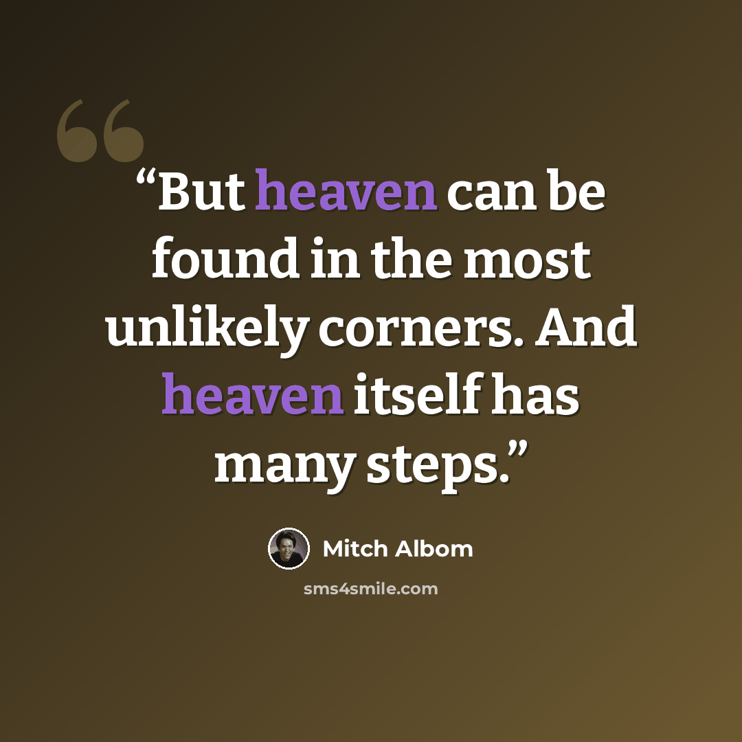 “But heaven can be found in the most unlikely corners. And heaven itself has many steps.” quote by Mitch Albom