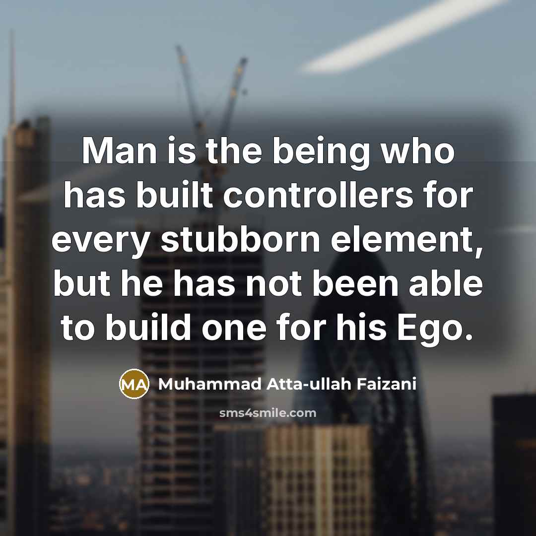 “Man is the being who has built controllers for every stubborn element, but he has not been able to build one for his Ego.” quote by Muhammad Atta-ullah Faizani