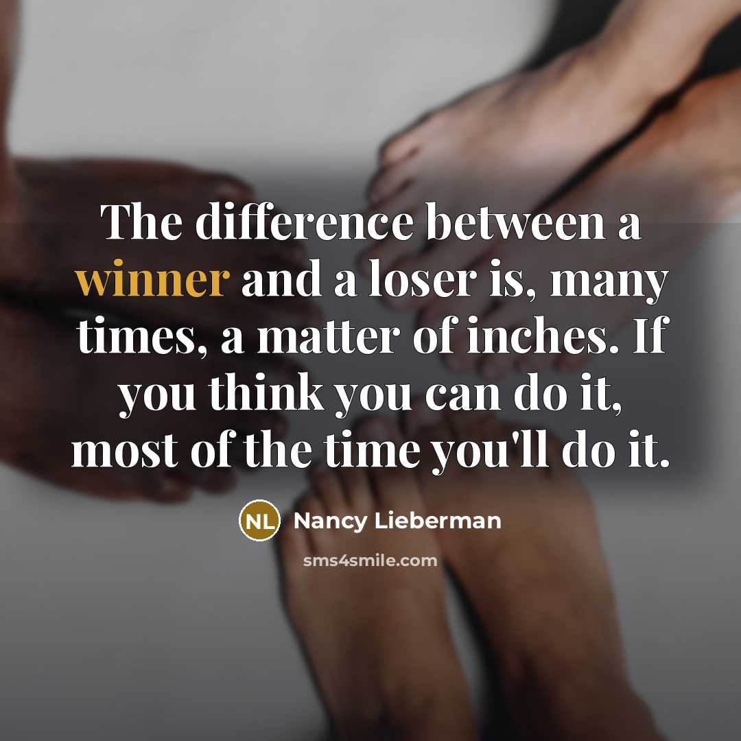 “The difference between a winner and a loser is, many times, a matter of inches. If you think you can do it, most of the time you'll do it.” quote by Nancy Lieberman