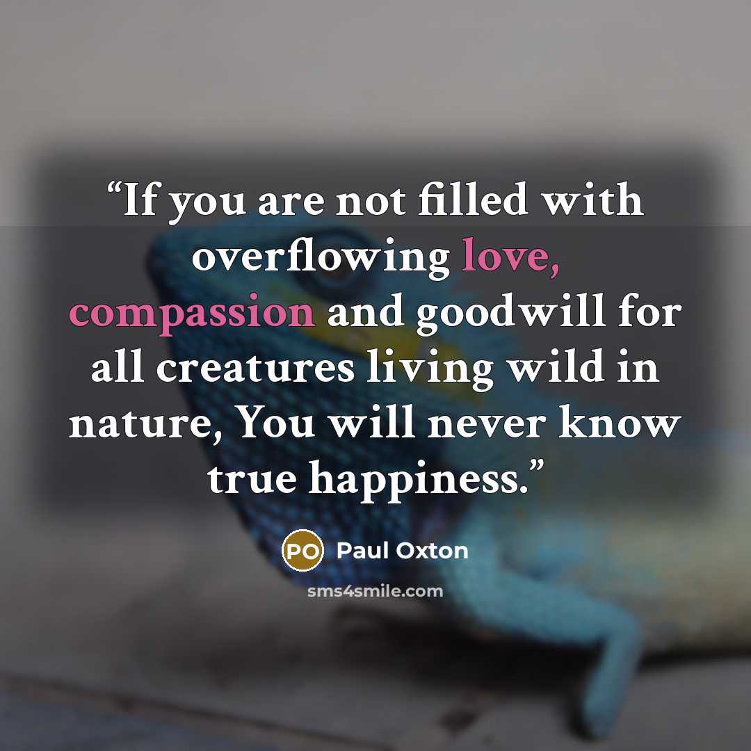 “If you are not filled with overflowing love, compassion and goodwill for all creatures living wild in nature, You will never know true happiness.” quote by Paul Oxton