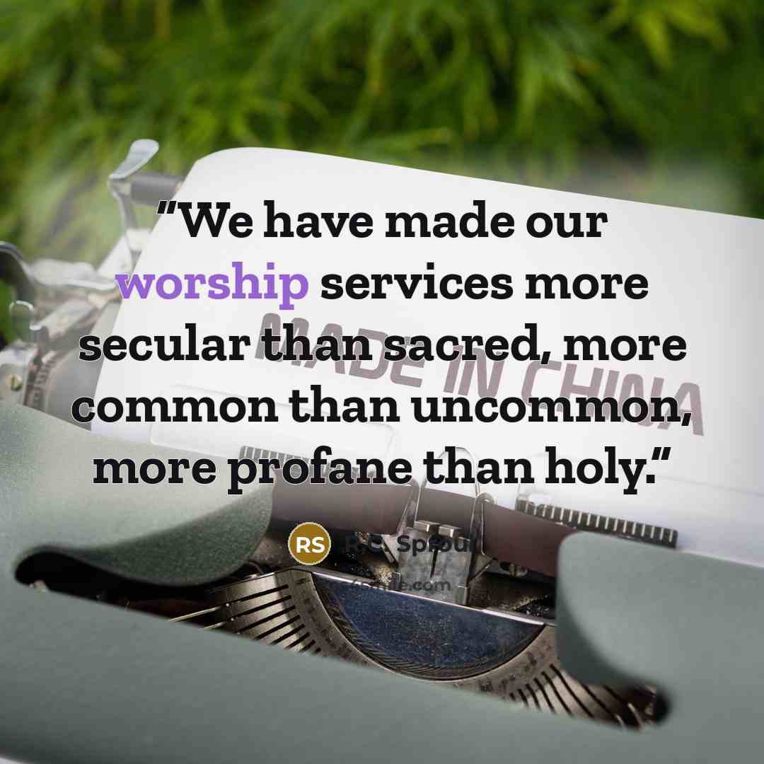 “We have made our worship services more secular than sacred, more common than uncommon, more profane than holy.” quote by R.C. Sproul