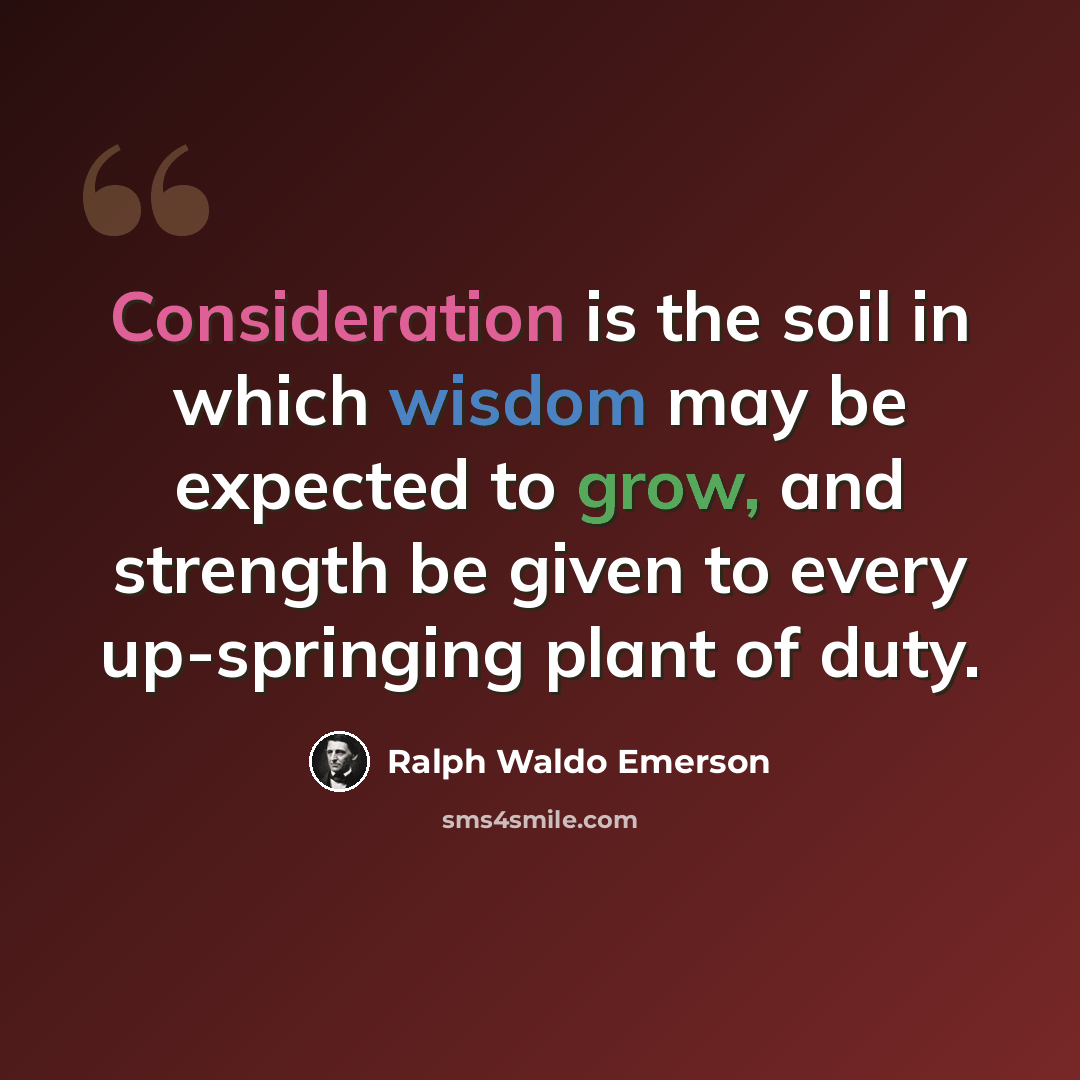 “Consideration is the soil in which wisdom may be expected to grow, and strength be given to every up-springing plant of duty.” quote by Ralph Waldo Emerson