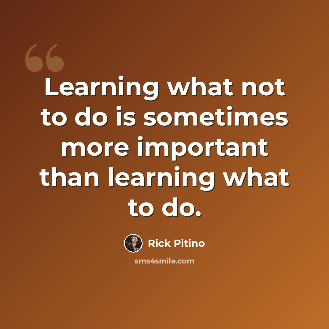“Learning what not to do is sometimes more important than learning what to do.” quote by Rick Pitino