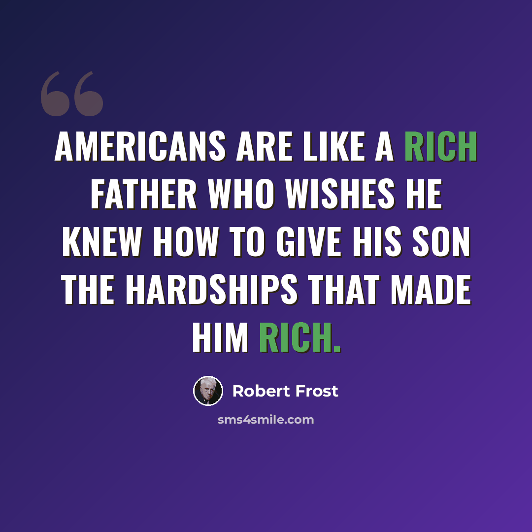 “Americans are like a rich father who wishes he knew how to give his son the hardships that made him rich.” quote by Robert Frost