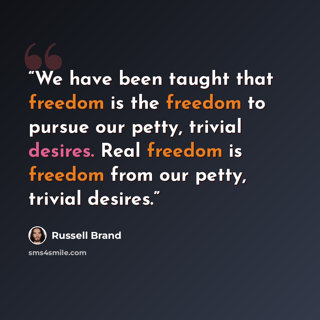 “We have been taught that freedom is the freedom to pursue our petty, trivial desires. Real freedom is freedom from our petty, trivial desires.” quote by Russell Brand