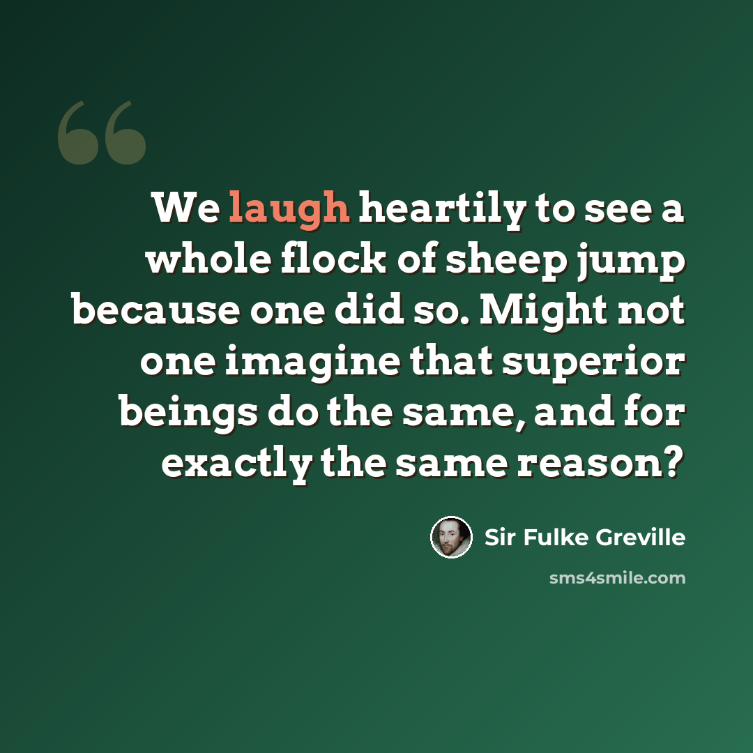 “We laugh heartily to see a whole flock of sheep jump because one did so. Might not one imagine that superior beings do the same, and for exactly the same reason?” quote by Sir Fulke Greville