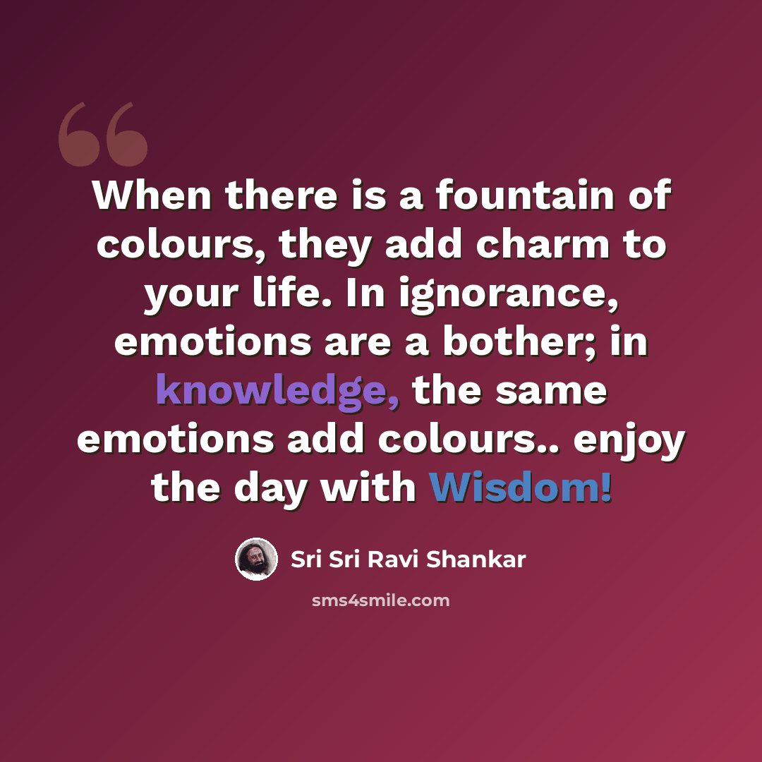 “When there is a fountain of colours, they add charm to your life. In ignorance, emotions are a bother; in knowledge, the same emotions add colours.. enjoy the day with Wisdom!” quote by Sri Sri Ravi Shankar