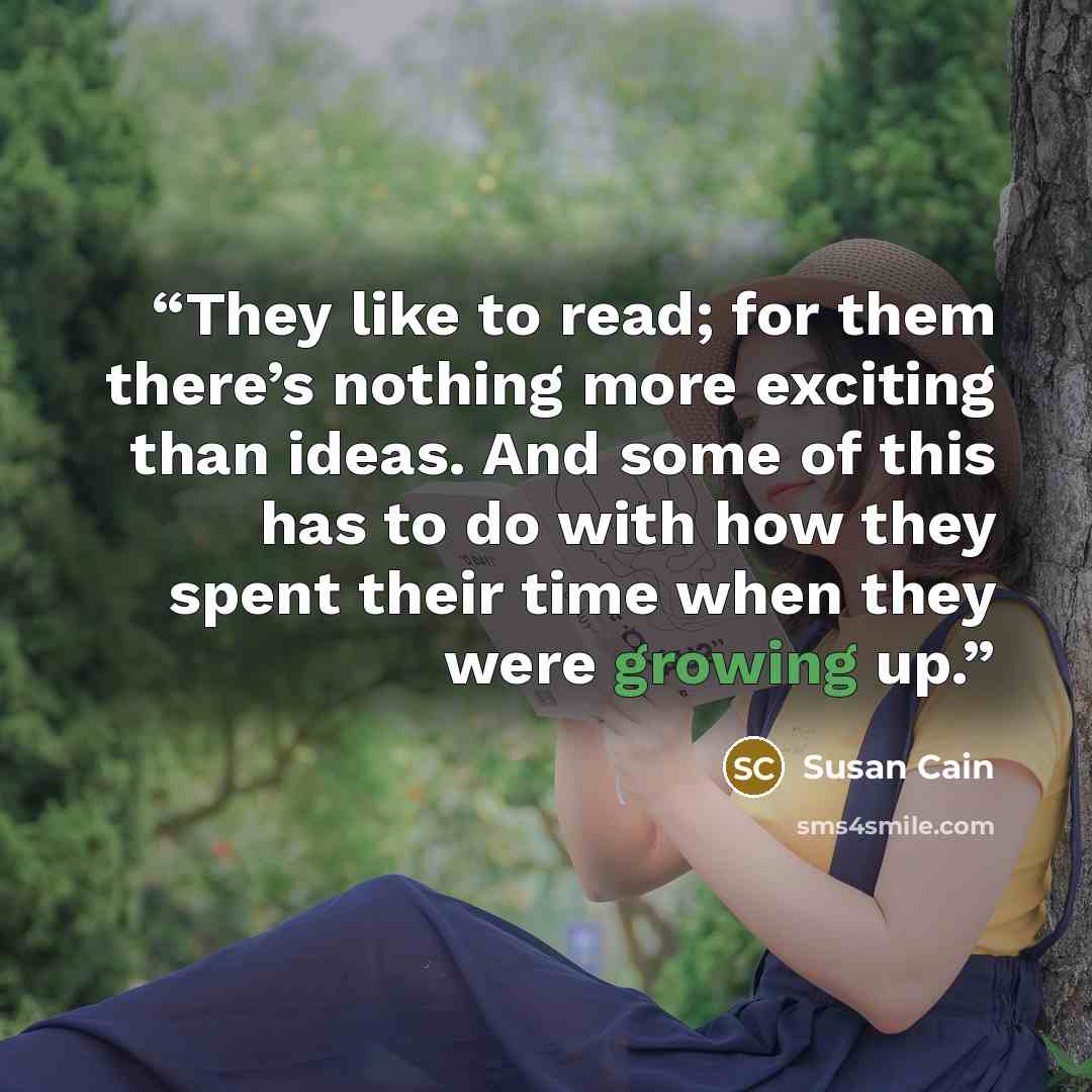 “They like to read; for them there’s nothing more exciting than ideas. And some of this has to do with how they spent their time when they were growing up.” quote by Susan Cain