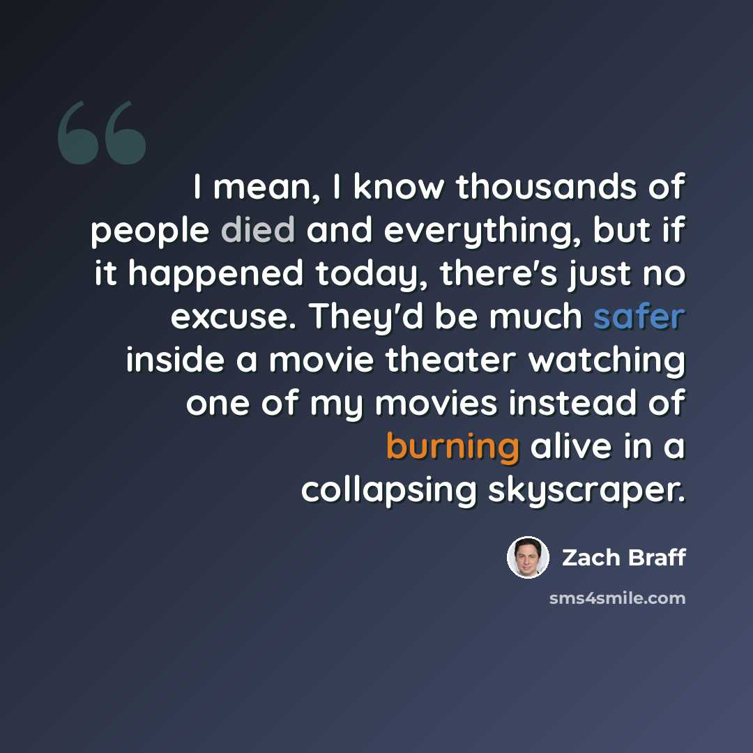 “I mean, I know thousands of people died and everything, but if it happened today, there's just no excuse. They'd be much safer inside a movie theater watching one of my movies instead of burning alive in a collapsing skyscraper.” quote by Zach Braff