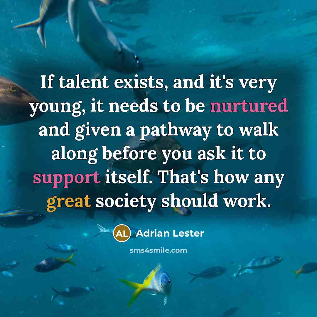 “If talent exists, and it's very young, it needs to be nurtured and given a pathway to walk along before you ask it to support itself. That's how any great society should work.” quote by Adrian Lester