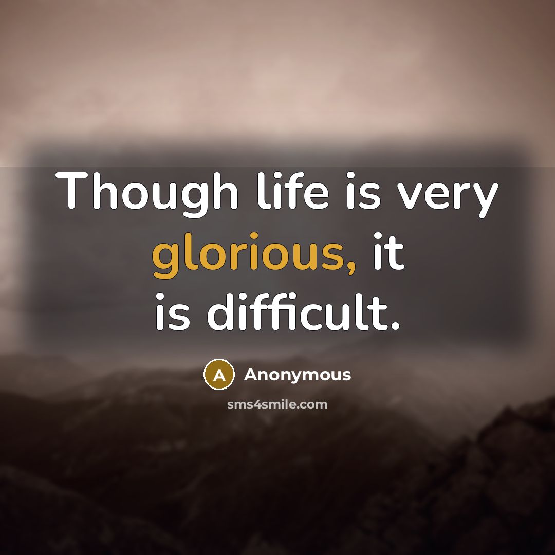 “Though life is very glorious, it is difficult.” quote by Anonymous