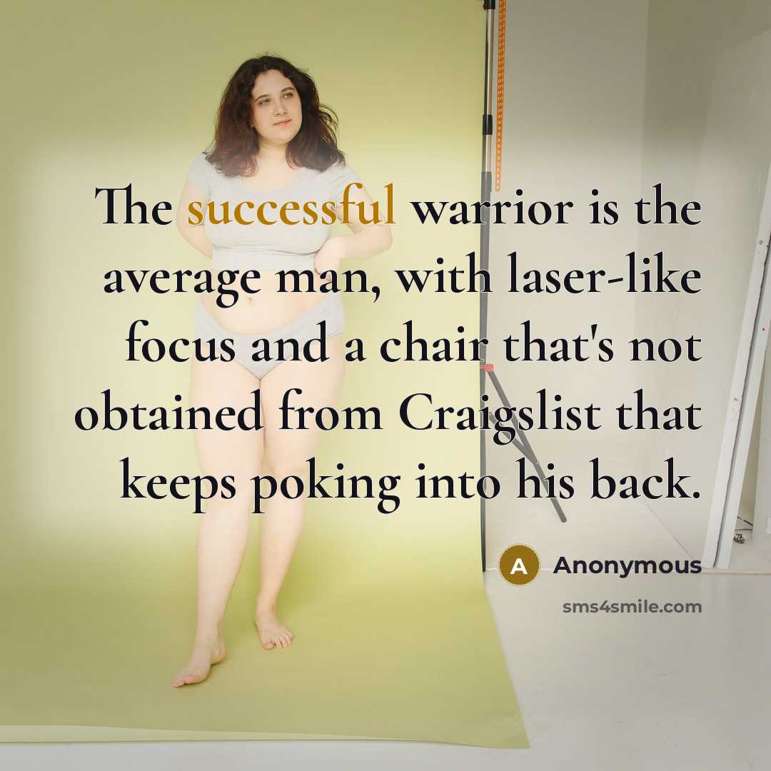 “The successful warrior is the average man, with laser-like focus and a chair that's not obtained from Craigslist that keeps poking into his back.” quote by Anonymous