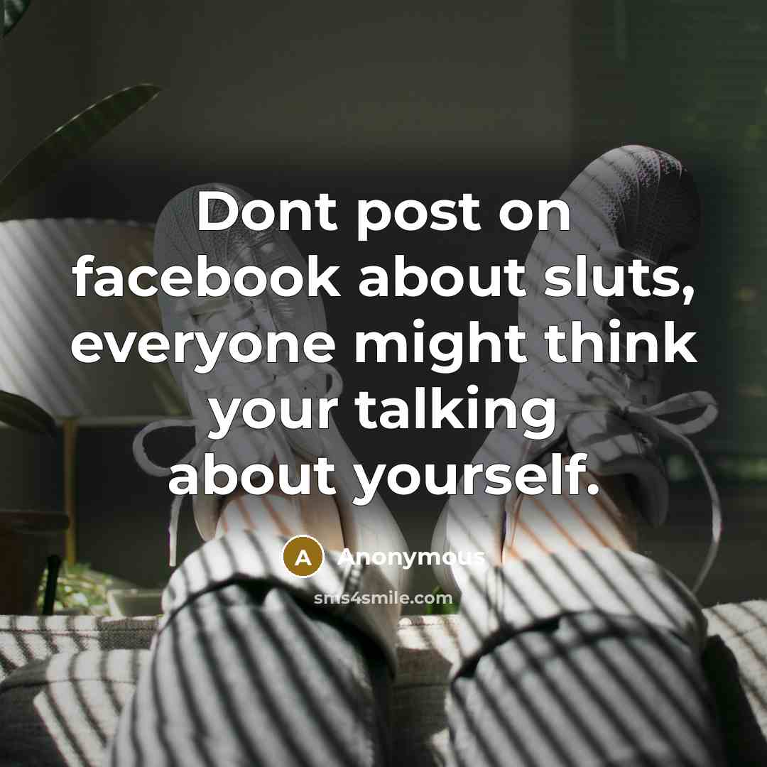 “Dont post on facebook about sluts, everyone might think your talking about yourself.” quote by Anonymous